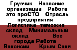 Грузчик › Название организации ­ Работа-это проСТО › Отрасль предприятия ­ Логистика, таможня, склад › Минимальный оклад ­ 15 000 - Все города Работа » Вакансии   . Крым,Саки